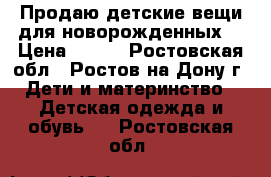 Продаю детские вещи для новорожденных  › Цена ­ 800 - Ростовская обл., Ростов-на-Дону г. Дети и материнство » Детская одежда и обувь   . Ростовская обл.